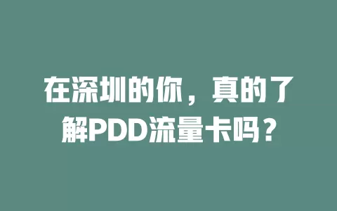 在深圳的你，真的了解PDD流量卡吗？