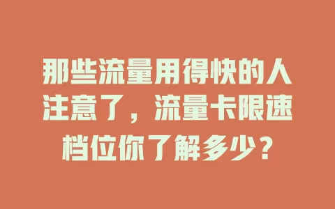 那些流量用得快的人注意了，流量卡限速档位你了解多少？