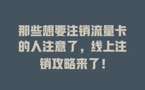 那些想要注销流量卡的人注意了，线上注销攻略来了！