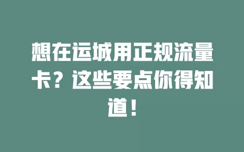 想在运城用正规流量卡？这些要点你得知道！