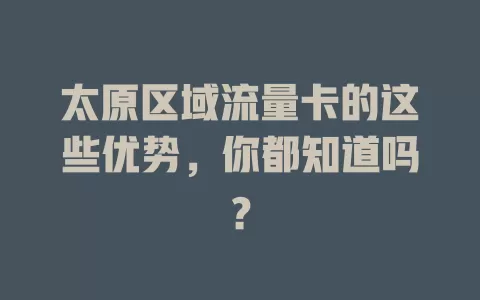 太原区域流量卡的这些优势，你都知道吗？