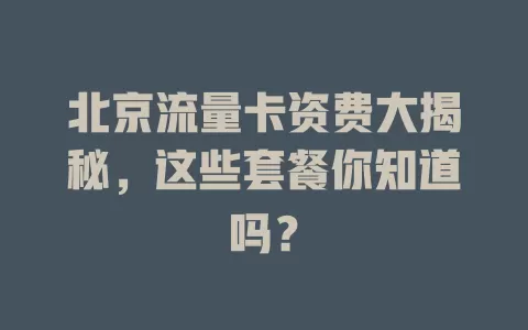 北京流量卡资费大揭秘，这些套餐你知道吗？