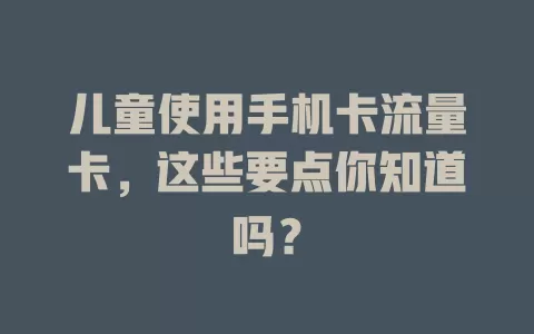 儿童使用手机卡流量卡，这些要点你知道吗？