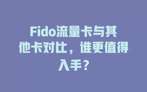 Fido流量卡与其他卡对比，谁更值得入手？