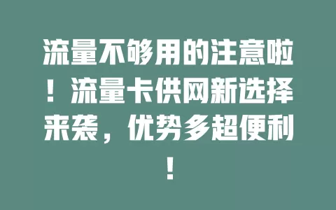 流量不够用的注意啦！流量卡供网新选择来袭，优势多超便利！