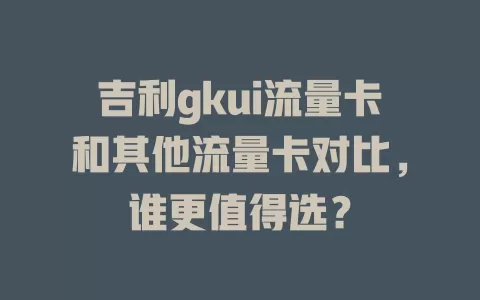 吉利gkui流量卡和其他流量卡对比，谁更值得选？