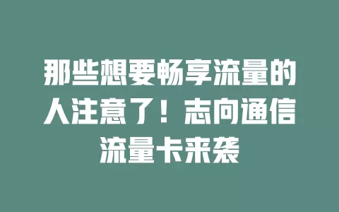 那些想要畅享流量的人注意了！志向通信流量卡来袭