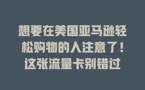 想要在美国亚马逊轻松购物的人注意了！这张流量卡别错过