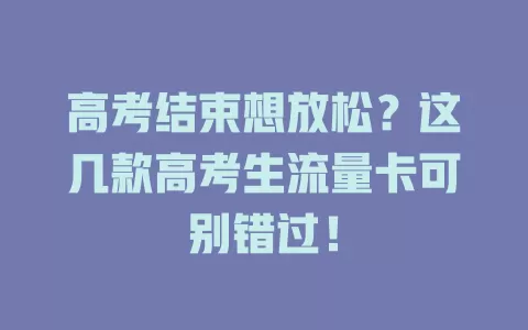 高考结束想放松?这几款高考生流量卡可别错过!