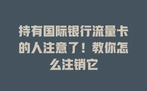 持有国际银行流量卡的人注意了！教你怎么注销它