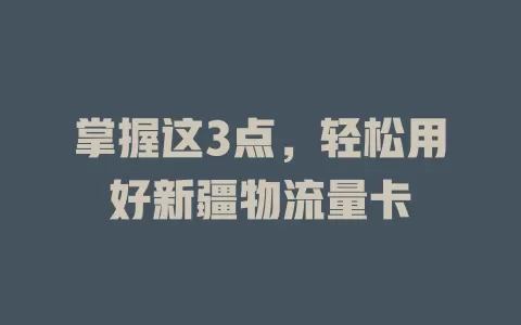 掌握这3点，轻松用好新疆物流量卡