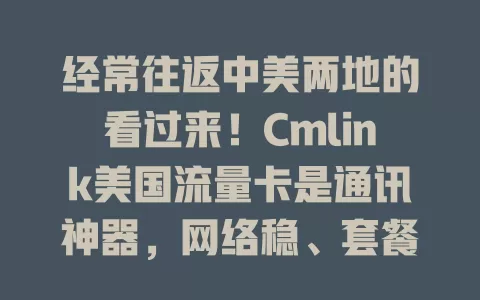 经常往返中美两地的看过来！Cmlink美国流量卡是通讯神器，网络稳、套餐多、费用省、办理简、服务好，跨国通讯超便捷，快来试试！