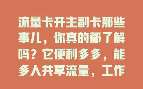 流量卡开主副卡那些事儿，你真的都了解吗？它便利多多，能多人共享流量，工作场景也好用，但副卡使用范围、费用等要清楚，办业务得咨询细则，谨慎对待才能用好