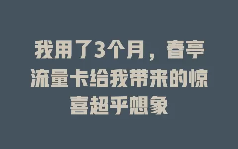 我用了3个月，春亭流量卡给我带来的惊喜超乎想象