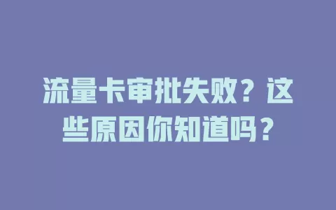 流量卡审批失败？这些原因你知道吗？