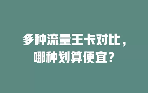 多种流量王卡对比，哪种划算便宜？