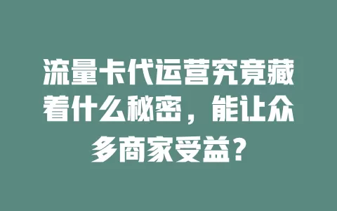 流量卡代运营究竟藏着什么秘密，能让众多商家受益？