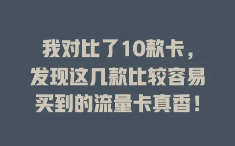 我对比了10款卡，发现这几款比较容易买到的流量卡真香！