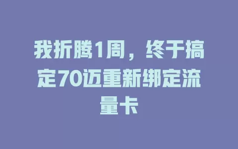 我折腾1周，终于搞定70迈重新绑定流量卡