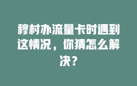 穆村办流量卡时遇到这情况，你猜怎么解决？