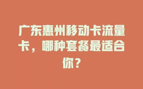 广东惠州移动卡流量卡，哪种套餐最适合你？
