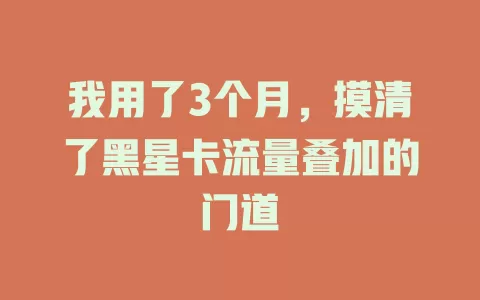 我用了3个月，摸清了黑星卡流量叠加的门道