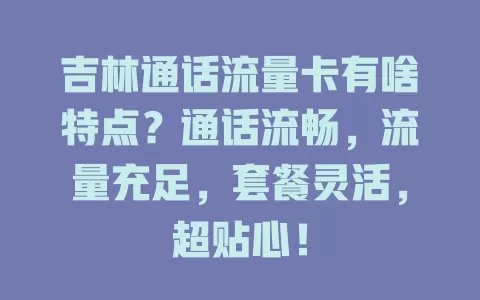 吉林通话流量卡有啥特点？通话流畅，流量充足，套餐灵活，超贴心！