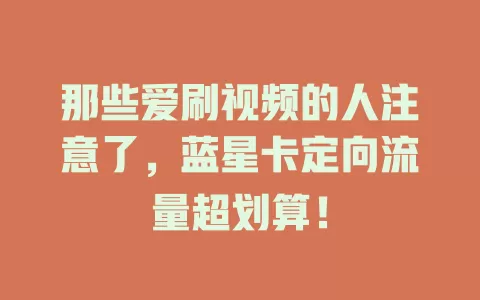 那些爱刷视频的人注意了，蓝星卡定向流量超划算！