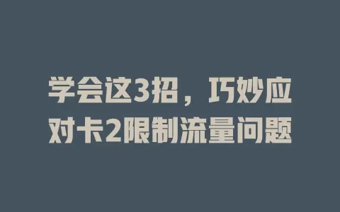 学会这3招，巧妙应对卡2限制流量问题