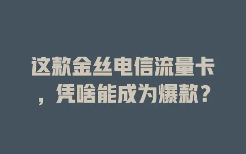 这款金丝电信流量卡,凭啥能成为爆款?
