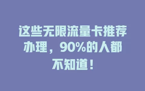 这些无限流量卡推荐办理，90%的人都不知道！