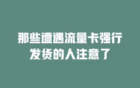 那些遭遇流量卡强行发货的人注意了
