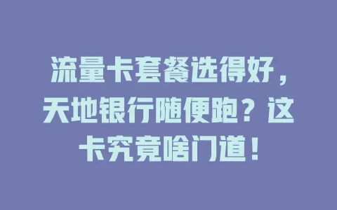 流量卡套餐选得好，天地银行随便跑？这卡究竟啥门道！