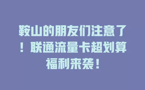 鞍山的朋友们注意了！联通流量卡超划算福利来袭！