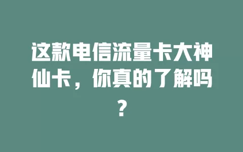 这款电信流量卡大神仙卡,你真的了解吗?