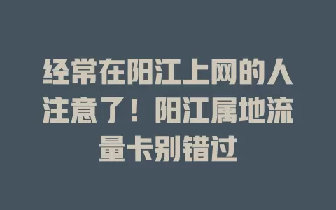 经常在阳江上网的人注意了！阳江属地流量卡别错过