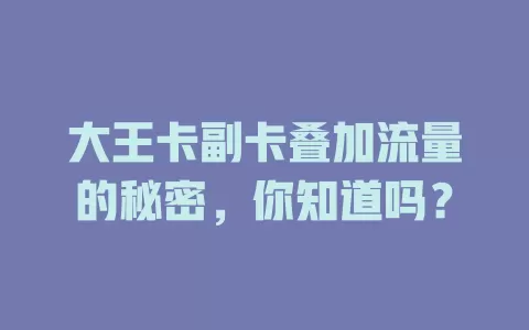 大王卡副卡叠加流量的秘密，你知道吗？