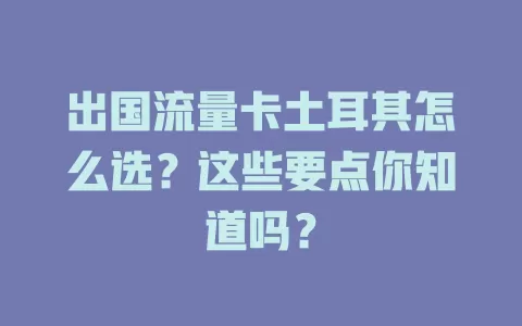 出国流量卡土耳其怎么选？这些要点你知道吗？
