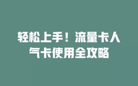 轻松上手！流量卡人气卡使用全攻略