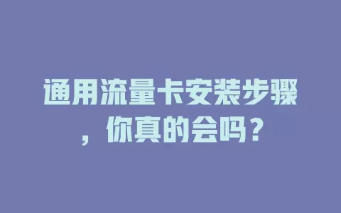通用流量卡安装步骤，你真的会吗？