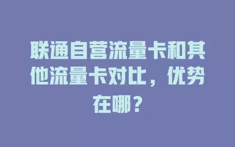 联通自营流量卡和其他流量卡对比，优势在哪？