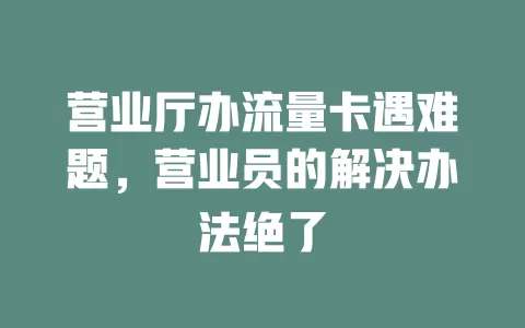 营业厅办流量卡遇难题，营业员的解决办法绝了