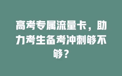 高考专属流量卡，助力考生备考冲刺够不够？