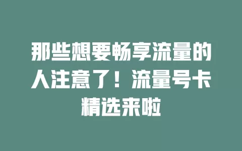 那些想要畅享流量的人注意了！流量号卡精选来啦