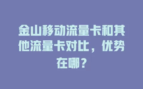 金山移动流量卡和其他流量卡对比，优势在哪？