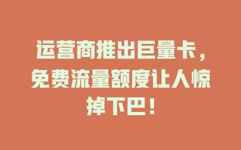 运营商推出巨量卡，免费流量额度让人惊掉下巴！