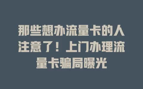 那些想办流量卡的人注意了！上门办理流量卡骗局曝光
