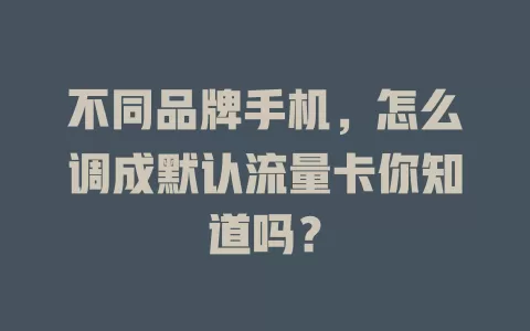 不同品牌手机，怎么调成默认流量卡你知道吗？