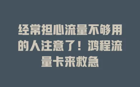 经常担心流量不够用的人注意了！鸿程流量卡来救急