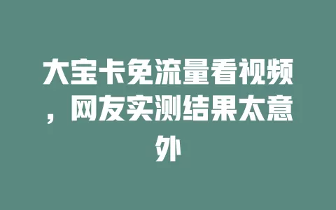 大宝卡免流量看视频，网友实测结果太意外